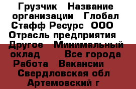 Грузчик › Название организации ­ Глобал Стафф Ресурс, ООО › Отрасль предприятия ­ Другое › Минимальный оклад ­ 1 - Все города Работа » Вакансии   . Свердловская обл.,Артемовский г.